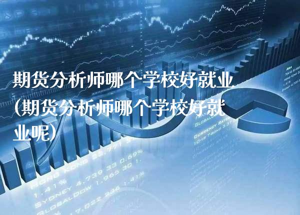 期货分析师哪个学校好就业(期货分析师哪个学校好就业呢)_https://www.gzmhy.com_理财产品_第1张