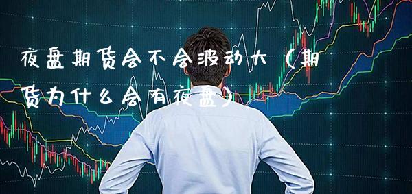 夜盘期货会不会波动大（期货为什么会有夜盘）_https://www.gzmhy.com_期货理财_第1张
