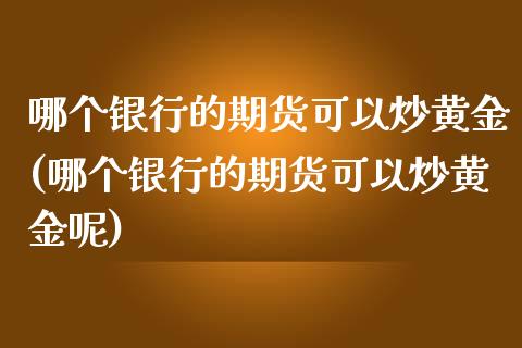 哪个银行的期货可以炒黄金(哪个银行的期货可以炒黄金呢)_https://www.gzmhy.com_理财品种_第1张