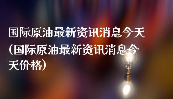 国际原油最新资讯消息今天(国际原油最新资讯消息今天价格)_https://www.gzmhy.com_期货理财_第1张