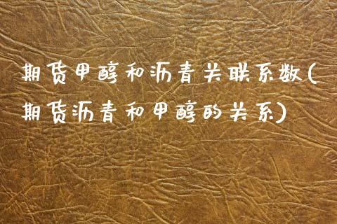 期货甲醇和沥青关联系数(期货沥青和甲醇的关系)_https://www.gzmhy.com_理财品种_第1张
