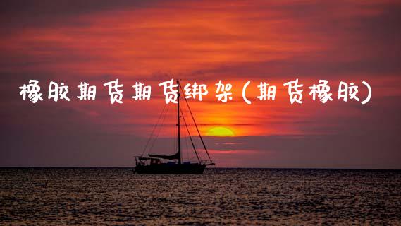 橡胶期货期货绑架(期货橡胶)_理财产品_第1张_格子财经网 橡胶期货期货绑架(期货橡胶)_https://www.gzmhy.com_理财产品_第1张