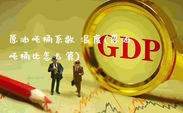 原油吨桶系数 温度(原油吨桶比怎么算)_https://www.gzmhy.com_股票理财_第1张