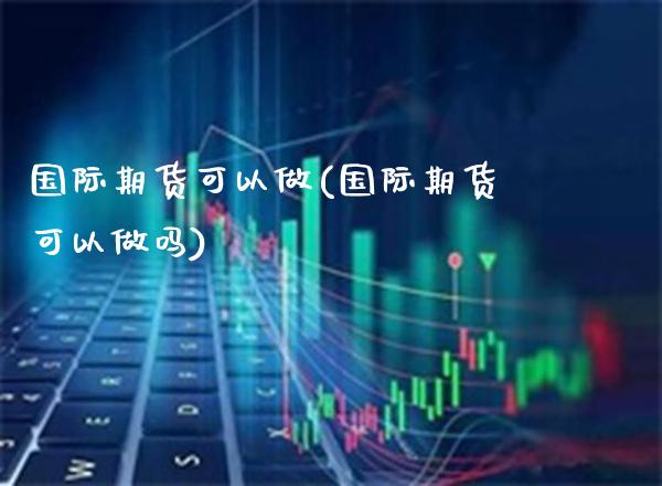 国际期货可以做(国际期货可以做吗)_理财品种_第1张_格子财经网 国际期货可以做(国际期货可以做吗)_https://www.gzmhy.com_理财品种_第1张