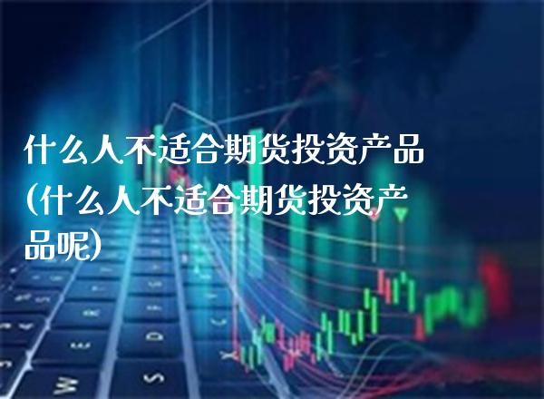 什么人不适合期货投资产品(什么人不适合期货投资产品呢)_https://www.gzmhy.com_股票理财_第1张