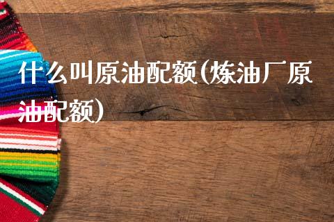 什么叫原油配额(炼油厂原油配额)_期货理财_第1张_格子财经网 什么叫原油配额(炼油厂原油配额)_https://www.gzmhy.com_期货理财_第1张