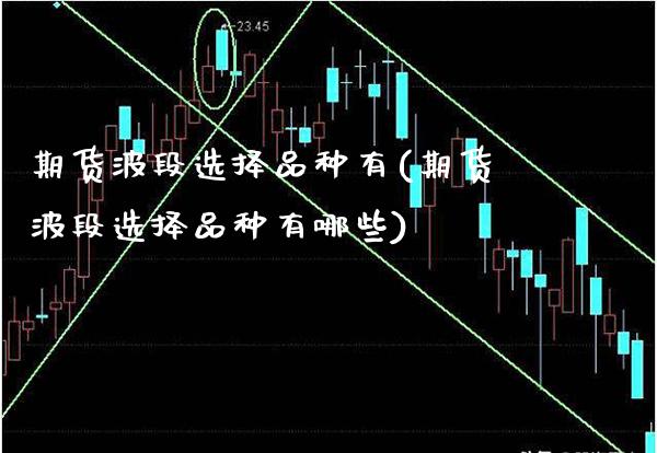 期货波段选择品种有(期货波段选择品种有哪些)_https://www.gzmhy.com_股票理财_第1张