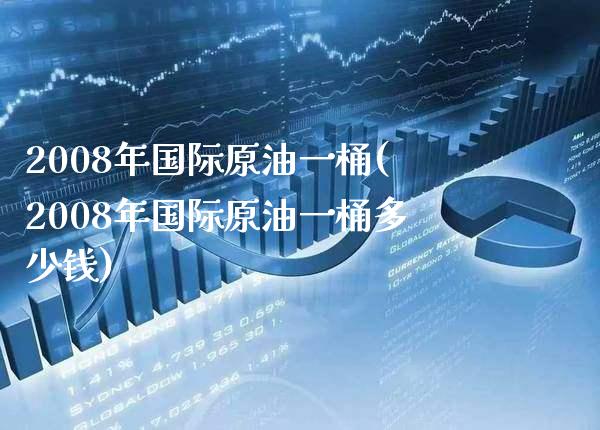 2008年国际原油一桶(2008年国际原油一桶多少钱)_理财产品_第1张_格子财经网 2008年国际原油一桶(2008年国际原油一桶多少钱)_https://www.gzmhy.com_理财产品_第1张