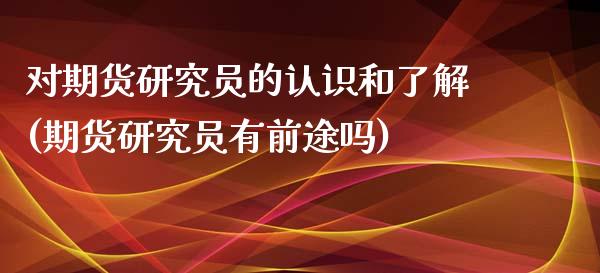 对期货研究员的认识和了解(期货研究员有前途吗)_交易百科_第1张_格子财经网 对期货研究员的认识和了解(期货研究员有前途吗)_https://www.gzmhy.com_交易百科_第1张