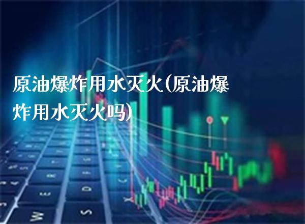 原油爆炸用水灭火(原油爆炸用水灭火吗)_保险理财_第1张_格子财经网 原油爆炸用水灭火(原油爆炸用水灭火吗)_https://www.gzmhy.com_保险理财_第1张