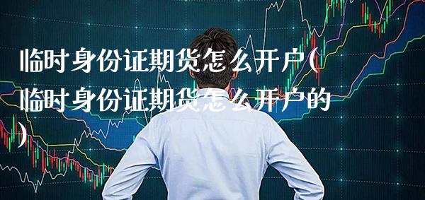 临时身份证期货怎么开户(临时身份证期货怎么开户的)_https://www.gzmhy.com_交易百科_第1张
