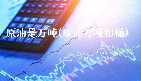 原油是万吨(原油万吨和桶)_https://www.gzmhy.com_基金理财_第1张