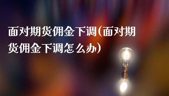 面对期货佣金下调(面对期货佣金下调怎么办)_https://www.gzmhy.com_基金理财_第1张