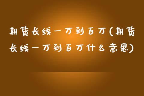 期货长线一万到百万(期货长线一万到百万什么意思)_https://www.gzmhy.com_财经资讯_第1张