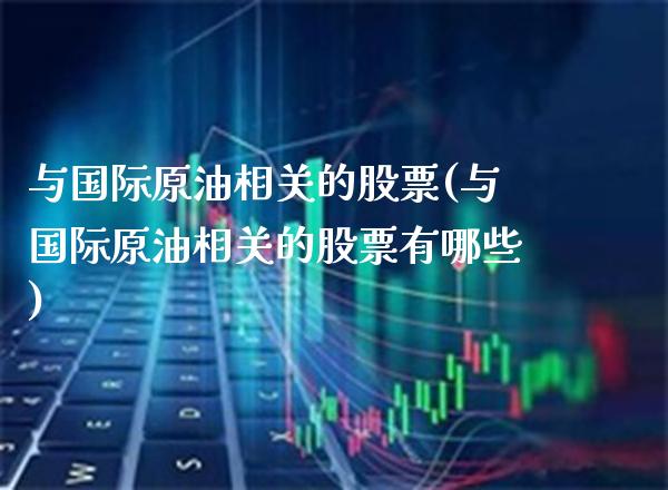 与国际原油相关的股票(与国际原油相关的股票有哪些)_https://www.gzmhy.com_基金理财_第1张