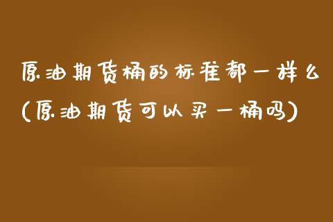 原油期货桶的标准都一样么(原油期货可以买一桶吗)_股票理财_第1张_格子财经网 原油期货桶的标准都一样么(原油期货可以买一桶吗)_https://www.gzmhy.com_股票理财_第1张