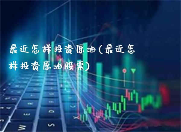 最近怎样投资原油(最近怎样投资原油股票)_https://www.gzmhy.com_期货理财_第1张