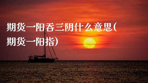 期货一阳吞三阴什么意思(期货一阳指)_理财产品_第1张_格子财经网 期货一阳吞三阴什么意思(期货一阳指)_https://www.gzmhy.com_理财产品_第1张