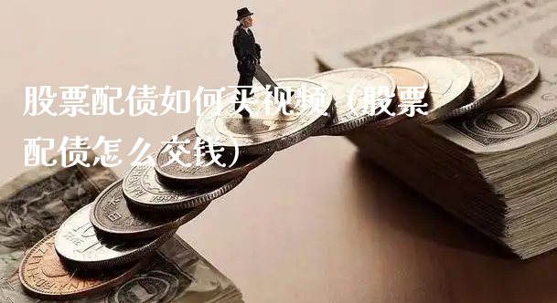 股票配债如何买视频（股票配债怎么交钱）_https://www.gzmhy.com_保险理财_第1张