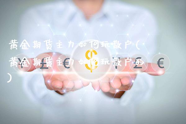 黄金期货主力如何玩散户(黄金期货主力如何玩散户的)_https://www.gzmhy.com_基金理财_第1张