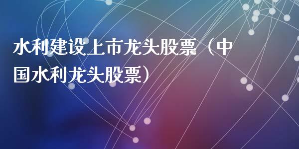 水利建设上市龙头股票（中国水利龙头股票）_https://www.gzmhy.com_股票理财_第1张
