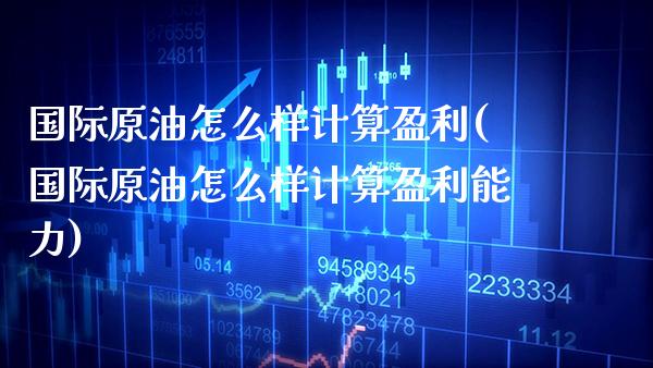 国际原油怎么样计算盈利(国际原油怎么样计算盈利能力)_https://www.gzmhy.com_理财品种_第1张