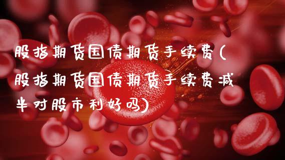 股指期货国债期货手续费(股指期货国债期货手续费减半对股市利好吗)_https://www.gzmhy.com_交易百科_第1张