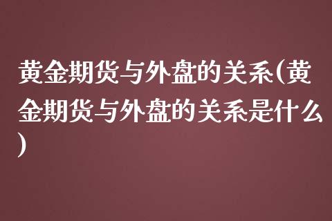 黄金期货与外盘的关系(黄金期货与外盘的关系是什么)_理财产品_第1张_格子财经网 黄金期货与外盘的关系(黄金期货与外盘的关系是什么)_https://www.gzmhy.com_理财产品_第1张