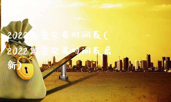 2022期货交易时间表(2022期货交易时间表最新)_https://www.gzmhy.com_财经资讯_第1张