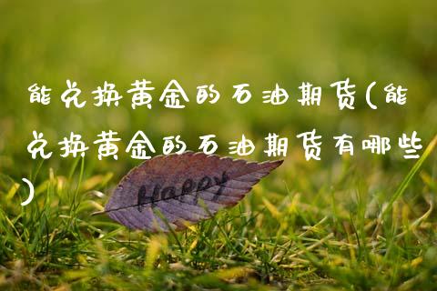 能兑换黄金的石油期货(能兑换黄金的石油期货有哪些)_https://www.gzmhy.com_期货理财_第1张