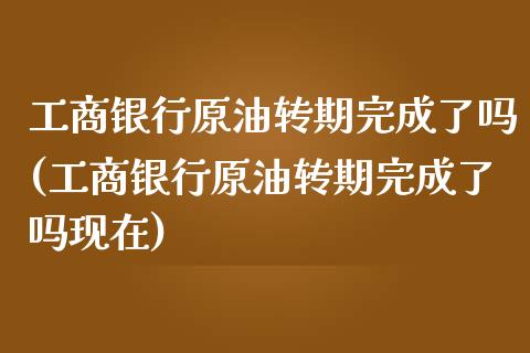 工商银行原油转期完成了吗(工商银行原油转期完成了吗现在)_理财产品_第1张_格子财经网 工商银行原油转期完成了吗(工商银行原油转期完成了吗现在)_https://www.gzmhy.com_理财产品_第1张