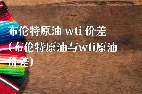 布伦特原油 wti 价差(布伦特原油与wti原油价差)_https://www.gzmhy.com_保险理财_第1张