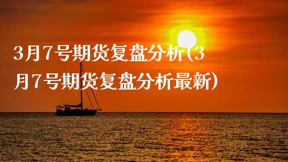 3月7号期货复盘分析(3月7号期货复盘分析最新)_https://www.gzmhy.com_基金理财_第1张