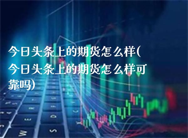 今日头条上的期货怎么样(今日头条上的期货怎么样可靠吗)_https://www.gzmhy.com_股票理财_第1张