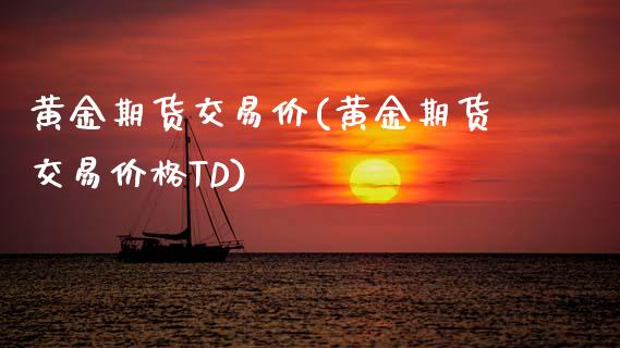 黄金期货交易价(黄金期货交易价格TD)_https://www.gzmhy.com_股票理财_第1张