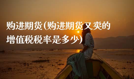 购进期货(购进期货又卖的增值税税率是多少)_https://www.gzmhy.com_交易百科_第1张