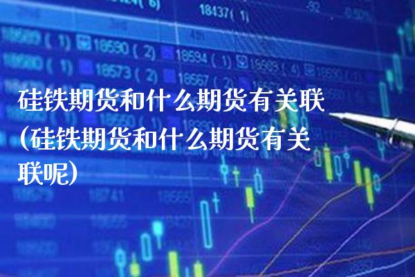 硅铁期货和什么期货有关联(硅铁期货和什么期货有关联呢)_https://www.gzmhy.com_财经资讯_第1张