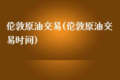 伦敦原油交易(伦敦原油交易时间)_https://www.gzmhy.com_股票理财_第1张