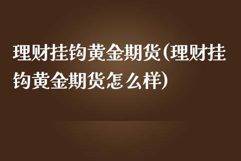 理财挂钩黄金期货(理财挂钩黄金期货怎么样)_https://www.gzmhy.com_财经资讯_第1张