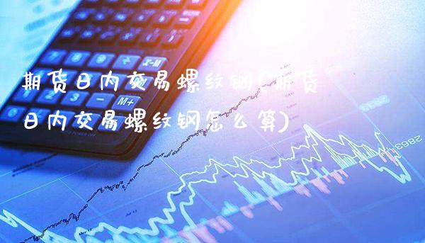 期货日内交易螺纹钢(期货日内交易螺纹钢怎么算)_https://www.gzmhy.com_期货理财_第1张