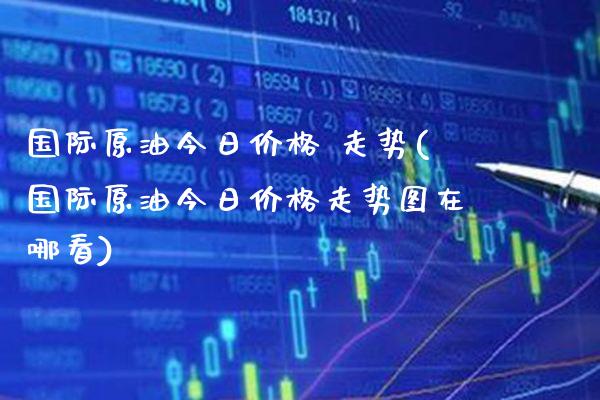 国际原油今日价格 走势(国际原油今日价格走势图在哪看)_https://www.gzmhy.com_交易百科_第1张