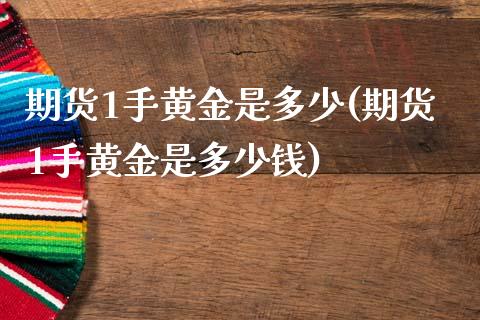 期货1手黄金是多少(期货1手黄金是多少钱)_https://www.gzmhy.com_保险理财_第1张