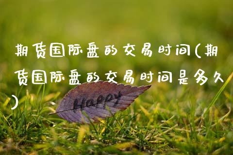 期货国际盘的交易时间(期货国际盘的交易时间是多久)_基金理财_第1张_格子财经网 期货国际盘的交易时间(期货国际盘的交易时间是多久)_https://www.gzmhy.com_基金理财_第1张
