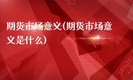 期货市场意义(期货市场意义是什么)_保险理财_第1张_格子财经网 期货市场意义(期货市场意义是什么)_https://www.gzmhy.com_保险理财_第1张
