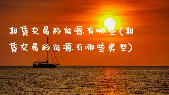 期货交易的能源有哪些(期货交易的能源有哪些类型)_保险理财_第1张_格子财经网 期货交易的能源有哪些(期货交易的能源有哪些类型)_https://www.gzmhy.com_保险理财_第1张