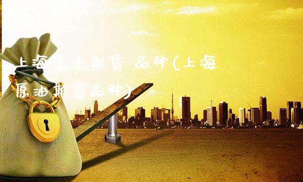 上海原油期货 品种(上海原油期货品种)_https://www.gzmhy.com_保险理财_第1张