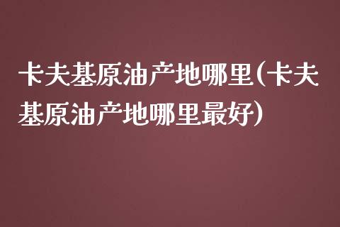 卡夫基原油产地哪里(卡夫基原油产地哪里最好)_https://www.gzmhy.com_理财品种_第1张