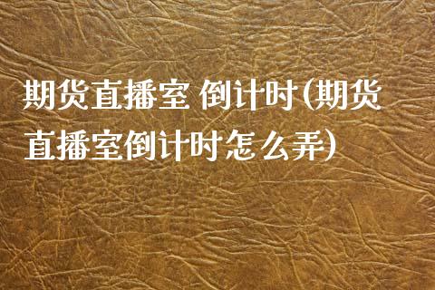 期货直播室 倒计时(期货直播室倒计时怎么弄)_https://www.gzmhy.com_理财产品_第1张