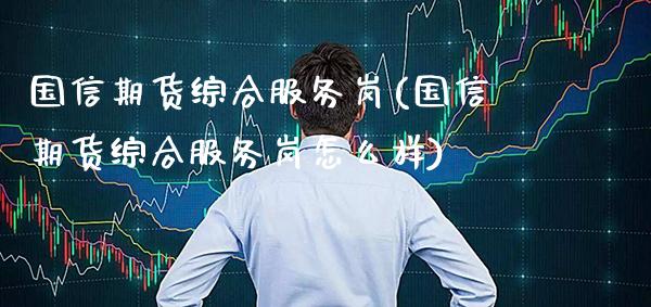 国信期货综合服务岗(国信期货综合服务岗怎么样)_https://www.gzmhy.com_财经资讯_第1张
