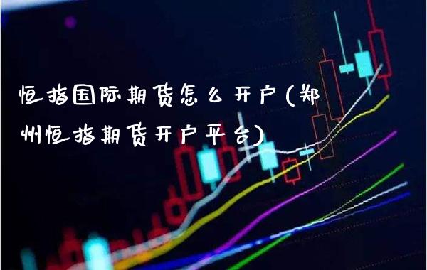 恒指国际期货怎么开户(郑州恒指期货开户平台)_https://www.gzmhy.com_财经资讯_第1张